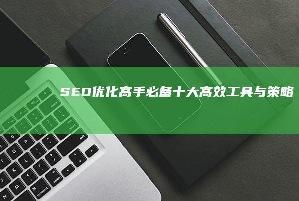 SEO优化高手必备：十大高效工具与策略